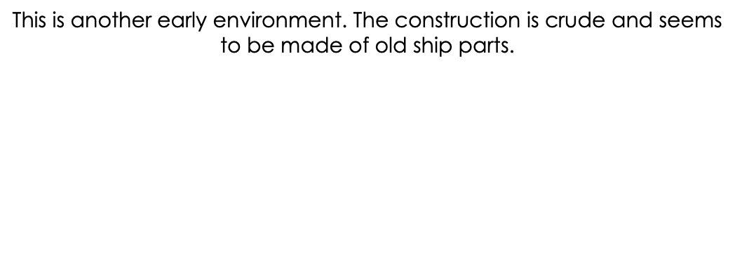 This is another early environment. The construction is crude and seems to be made of old ship parts.