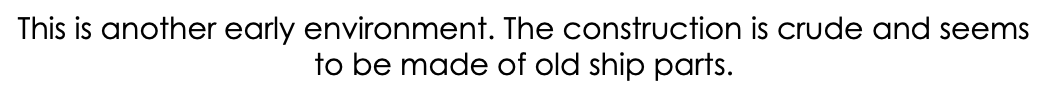 This is another early environment. The construction is crude and seems to be made of old ship parts.
