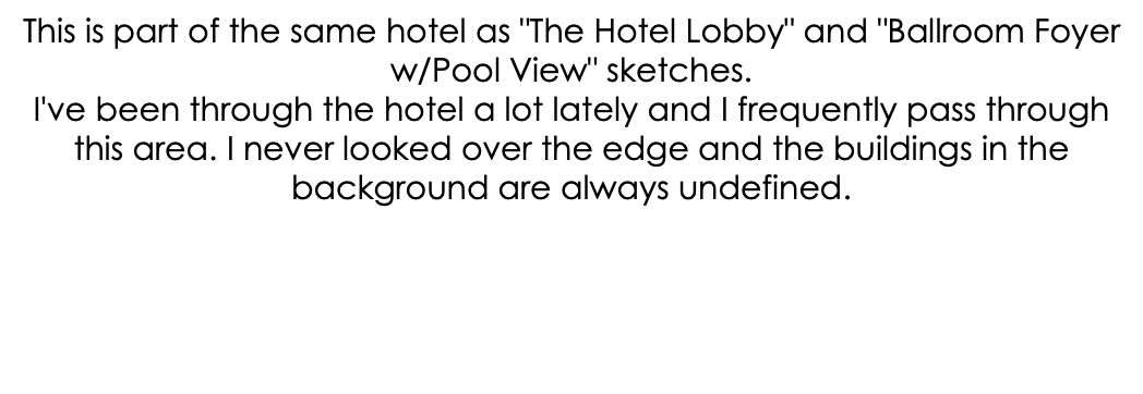 This is part of the same hotel as "The Hotel Lobby" and "Ballroom Foyer w/Pool View" sketches. I've been through the hotel a lot lately and I frequently pass through this area. I never looked over the edge and the buildings in the background are always undefined.